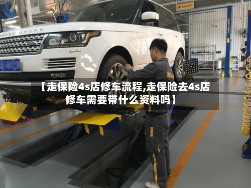 【走保险4s店修车流程,走保险去4s店修车需要带什么资料吗】