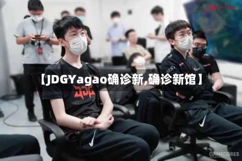 【JDGYagao确诊新,确诊新馆】