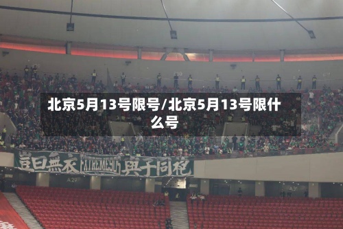 北京5月13号限号/北京5月13号限什么号-第3张图片