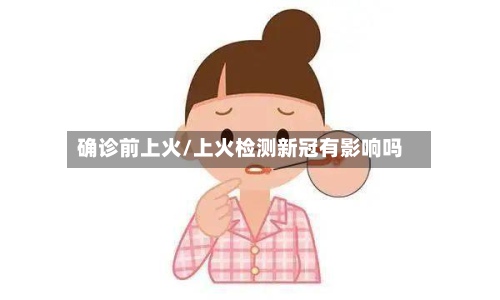 确诊前上火/上火检测新冠有影响吗