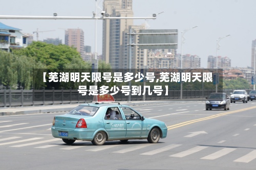 【芜湖明天限号是多少号,芜湖明天限号是多少号到几号】-第2张图片