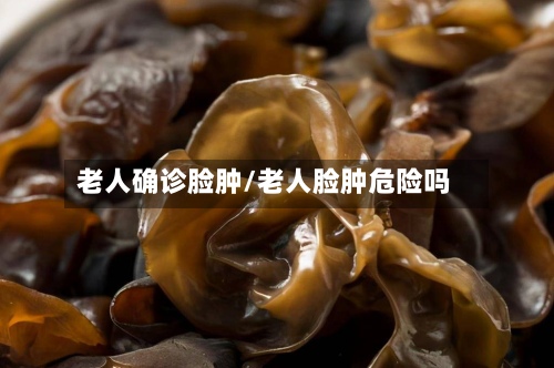 老人确诊脸肿/老人脸肿危险吗