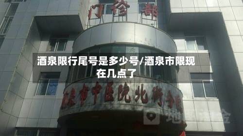 酒泉限行尾号是多少号/酒泉市限现在几点了-第3张图片