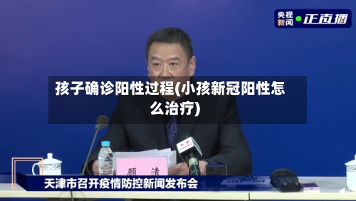 孩子确诊阳性过程(小孩新冠阳性怎么治疗)-第2张图片