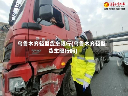 乌鲁木齐轻型货车限行(乌鲁木齐轻型货车限行吗)-第3张图片