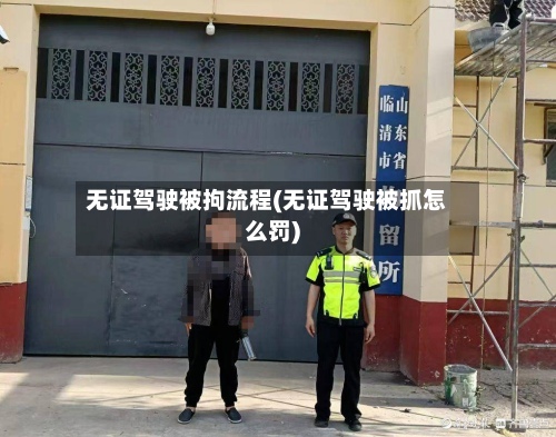 无证驾驶被拘流程(无证驾驶被抓怎么罚)