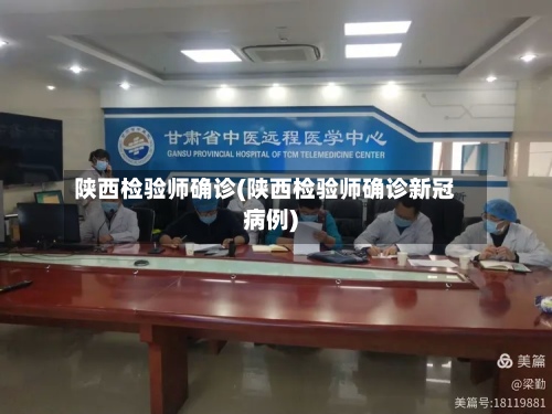 陕西检验师确诊(陕西检验师确诊新冠病例)