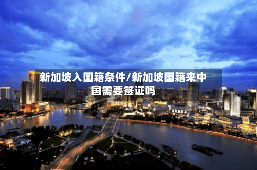 新加坡入国籍条件/新加坡国籍来中国需要签证吗-第2张图片