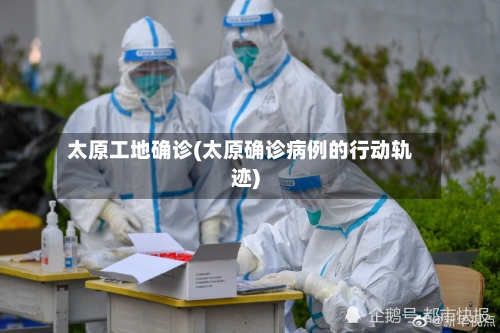 太原工地确诊(太原确诊病例的行动轨迹)-第2张图片