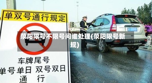 荥阳限号不限号问谁处理(荥阳限号新规)-第2张图片