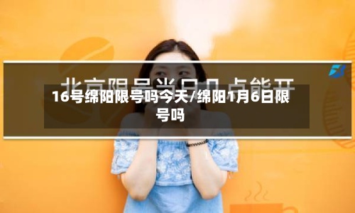 16号绵阳限号吗今天/绵阳1月6日限号吗-第2张图片