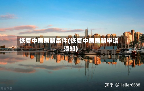 恢复中国国籍条件(恢复中国国籍申请须知)-第2张图片