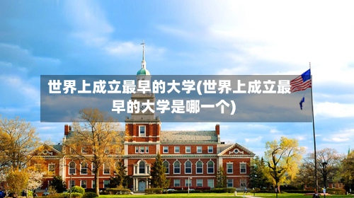 世界上成立最早的大学(世界上成立最早的大学是哪一个)