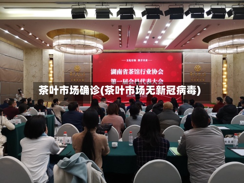 茶叶市场确诊(茶叶市场无新冠病毒)