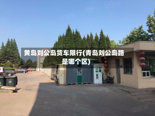 黄岛刘公岛货车限行(青岛刘公岛路是哪个区)-第2张图片