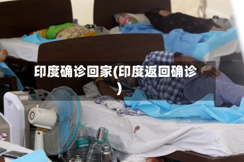 印度确诊回家(印度返回确诊)-第2张图片