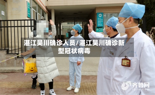 湛江吴川确诊人员/湛江吴川确诊新型冠状病毒