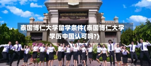 泰国博仁大学留学条件(泰国博仁大学学历中国认可吗?)