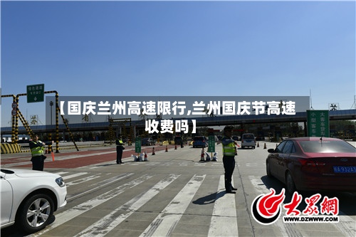 【国庆兰州高速限行,兰州国庆节高速收费吗】