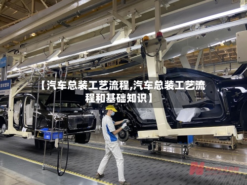 【汽车总装工艺流程,汽车总装工艺流程和基础知识】