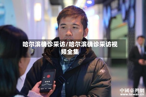 哈尔滨确诊采访/哈尔滨确诊采访视频全集