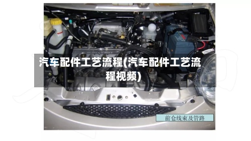 汽车配件工艺流程(汽车配件工艺流程视频)