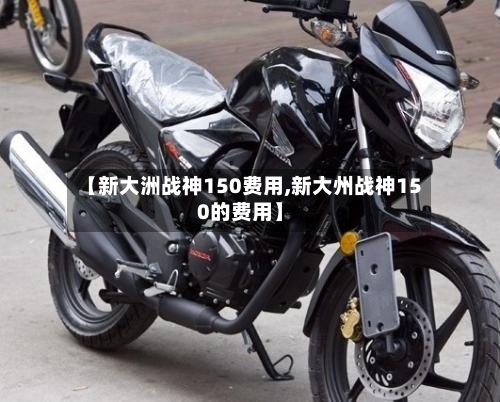 【新大洲战神150费用,新大州战神150的费用】