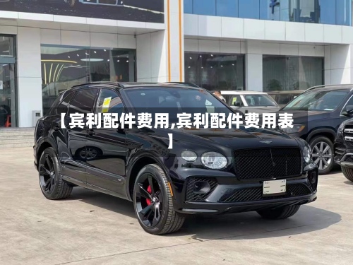 【宾利配件费用,宾利配件费用表】