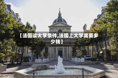 【法国读大学条件,法国上大学需要多少钱】