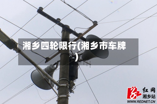 湘乡四轮限行(湘乡市车牌)