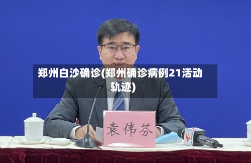郑州白沙确诊(郑州确诊病例21活动轨迹)