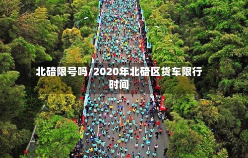 北碚限号吗/2020年北碚区货车限行时间-第2张图片
