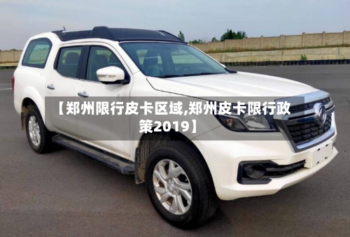 【郑州限行皮卡区域,郑州皮卡限行政策2019】