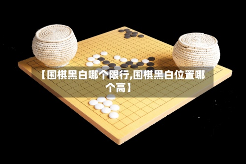 【围棋黑白哪个限行,围棋黑白位置哪个高】-第2张图片