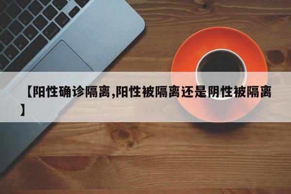 【阳性确诊隔离,阳性被隔离还是阴性被隔离】