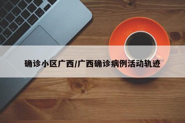 确诊小区广西/广西确诊病例活动轨迹