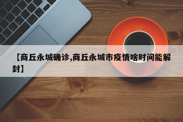 【商丘永城确诊,商丘永城市疫情啥时间能解封】