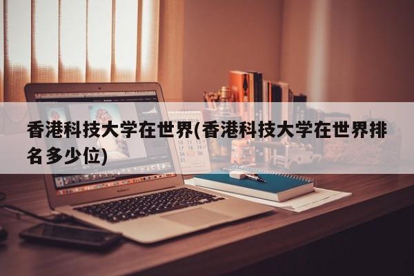 香港科技大学在世界(香港科技大学在世界排名多少位)
