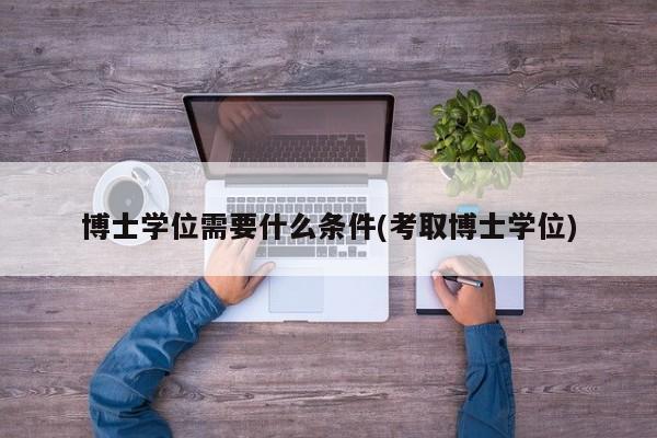 博士学位需要什么条件(考取博士学位)