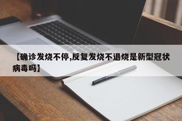 【确诊发烧不停,反复发烧不退烧是新型冠状病毒吗】