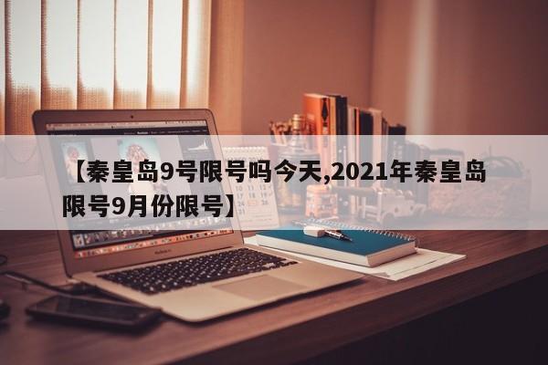 【秦皇岛9号限号吗今天,2021年秦皇岛限号9月份限号】