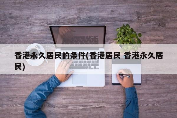 香港永久居民的条件(香港居民 香港永久居民)