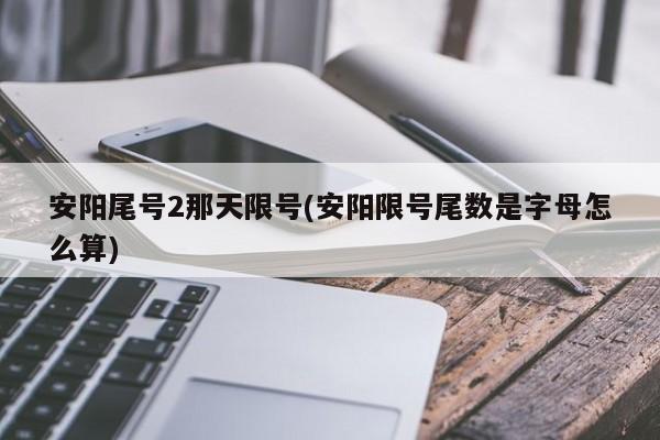 安阳尾号2那天限号(安阳限号尾数是字母怎么算)