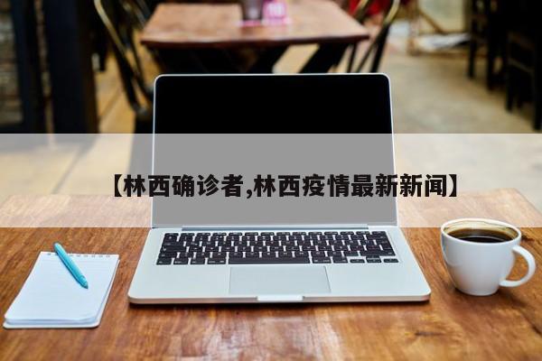 【林西确诊者,林西疫情最新新闻】