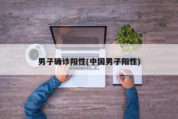 男子确诊阳性(中国男子阳性)