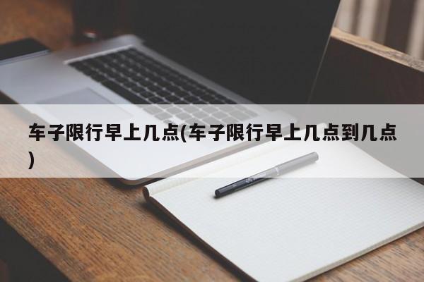 车子限行早上几点(车子限行早上几点到几点)