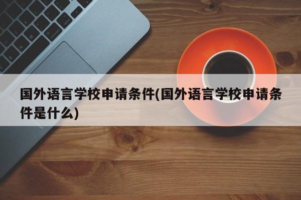 国外语言学校申请条件(国外语言学校申请条件是什么)