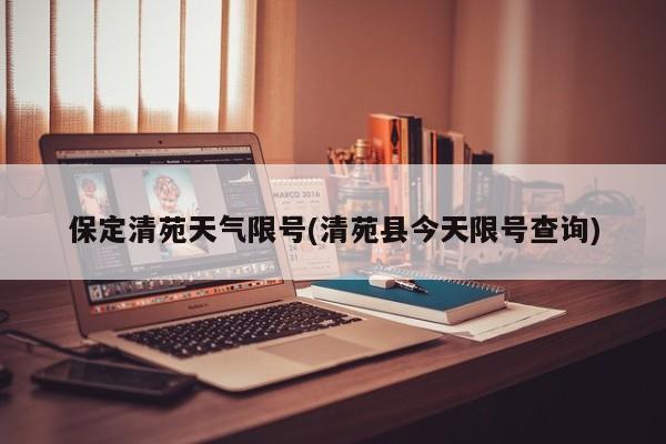 保定清苑天气限号(清苑县今天限号查询)