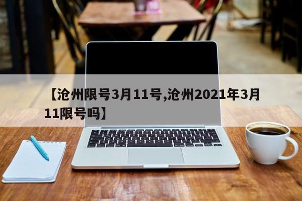 【沧州限号3月11号,沧州2021年3月11限号吗】