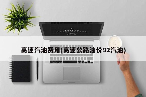 高速汽油费用(高速公路油价92汽油)